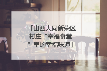 山西大同新荣区 村庄“幸福食堂”里的幸福味道