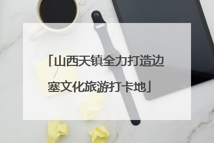 山西天镇全力打造边塞文化旅游打卡地