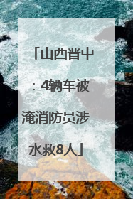 山西晋中：4辆车被淹消防员涉水救8人
