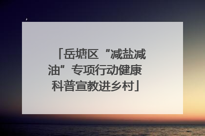 岳塘区“减盐减油”专项行动健康科普宣教进乡村