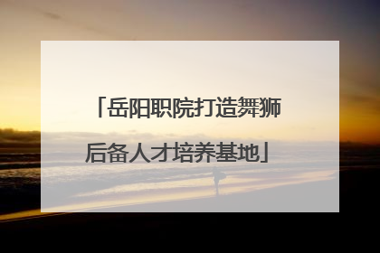 岳阳职院打造舞狮后备人才培养基地