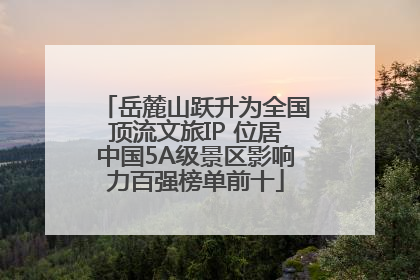 岳麓山跃升为全国顶流文旅IP 位居中国5A级景区影响力百强榜单前十