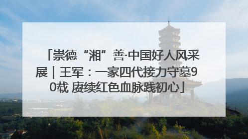 崇德“湘”善·中国好人风采展｜王军：一家四代接力守墓90载 赓续红色血脉践初心