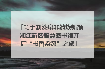 巧手制漆扇非遗焕新颜 湘江新区智慧图书馆开启“书香染漆”之旅