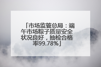 市场监管总局：端午市场粽子质量安全状况良好，抽检合格率99.78%