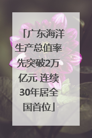 广东海洋生产总值率先突破2万亿元 连续30年居全国首位