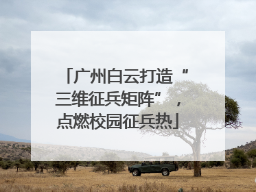 广州白云打造“三维征兵矩阵”，点燃校园征兵热