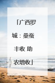 广西罗城：桑蚕丰收 助农增收