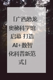 广西恐龙奥秘科学馆启幕 打造AI+数智化科普新范式
