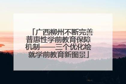 广西柳州不断完善普惠性学前教育保障机制——三个优化绘就学前教育新图景