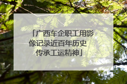 广西车企职工用影像记录近百年历史 传承工运精神