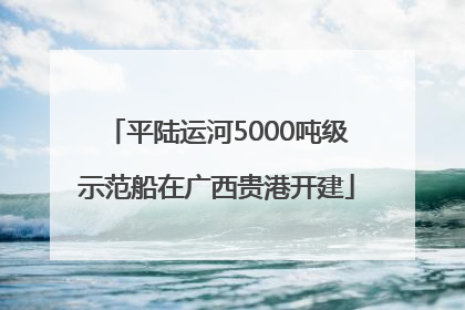 平陆运河5000吨级示范船在广西贵港开建