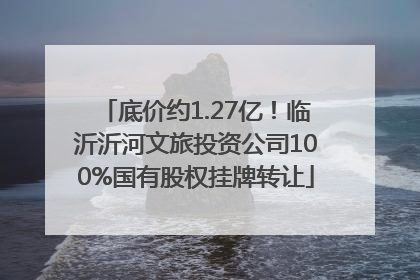 底价约1.27亿！临沂沂河文旅投资公司100%国有股权挂牌转让