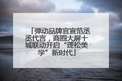 弹动品牌官宣范丞丞代言，商圈大屏十城联动开启“蓬松美学”新时代