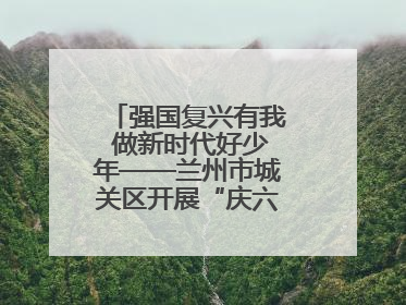 强国复兴有我 做新时代好少年——兰州市城关区开展“庆六一”活动集锦
