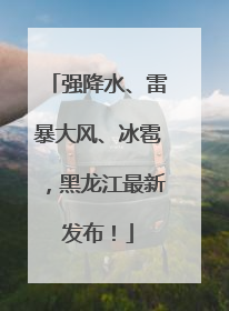 强降水、雷暴大风、冰雹，黑龙江最新发布！