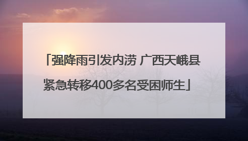 强降雨引发内涝 广西天峨县紧急转移400多名受困师生