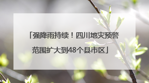 强降雨持续！四川地灾预警范围扩大到48个县市区