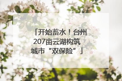开始蓄水！台州207亩云湖构筑城市“双保险”