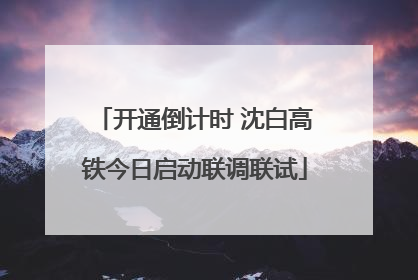 开通倒计时 沈白高铁今日启动联调联试