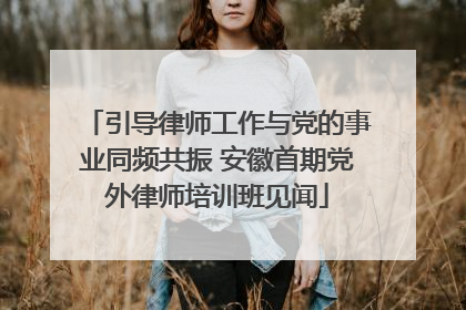 引导律师工作与党的事业同频共振 安徽首期党外律师培训班见闻