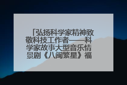 弘扬科学家精神致敬科技工作者——科学家故事大型音乐情景剧《八闽繁星》福州首演侧记