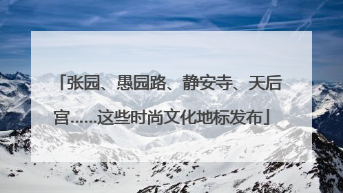 张园、愚园路、静安寺、天后宫……这些时尚文化地标发布