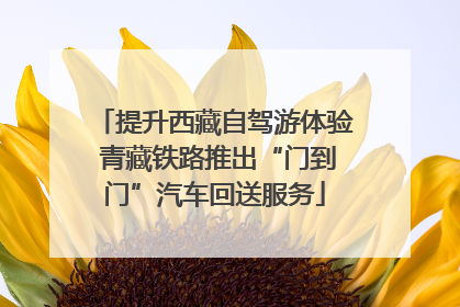 提升西藏自驾游体验 青藏铁路推出“门到门”汽车回送服务