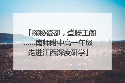 探秘瓷都，登滕王阁……南师附中高一年级走进江西深度研学