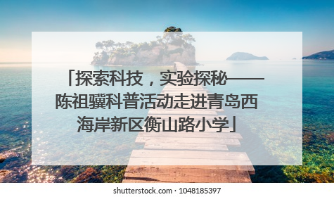 探索科技，实验探秘——陈祖骥科普活动走进青岛西海岸新区衡山路小学