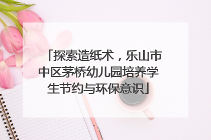 探索造纸术，乐山市中区茅桥幼儿园培养学生节约与环保意识