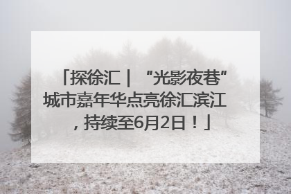 探徐汇｜“光影夜巷”城市嘉年华点亮徐汇滨江，持续至6月2日！