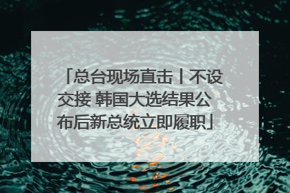 总台现场直击丨不设交接 韩国大选结果公布后新总统立即履职