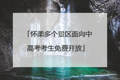怀柔多个景区面向中高考考生免费开放