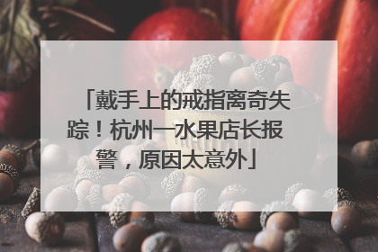 戴手上的戒指离奇失踪！杭州一水果店长报警，原因太意外