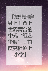 把非遗穿身上！登上世界舞台的中式“纸艺华服”，首度亮相沪上小学