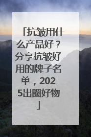 抗皱用什么产品好？分享抗皱好用的牌子名单，2025出圈好物
