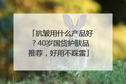 抗皱用什么产品好？40岁国货护肤品推荐，好用不踩雷