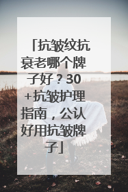 抗皱纹抗衰老哪个牌子好？30+抗皱护理指南，公认好用抗皱牌子