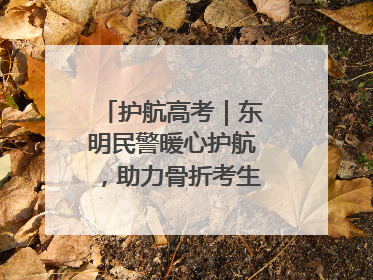 护航高考｜东明民警暖心护航，助力骨折考生顺利参加高考