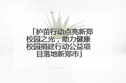 护苗行动点亮新郑校园之光，助力健康校园捐建行动公益项目落地新郑市