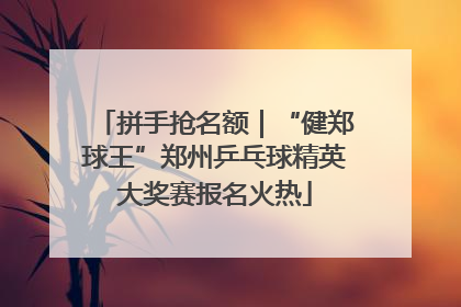 拼手抢名额｜“健郑球王”郑州乒乓球精英大奖赛报名火热