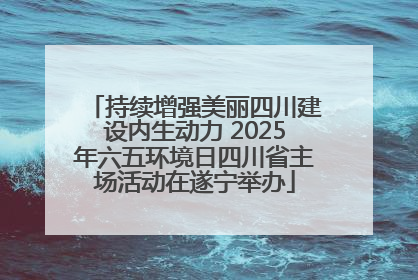 持续增强美丽四川建设内生动力 2025年六五环境日四川省主场活动在遂宁举办