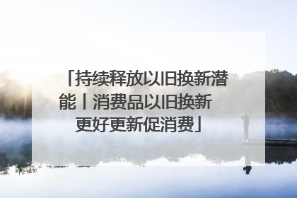 持续释放以旧换新潜能丨消费品以旧换新 更好更新促消费