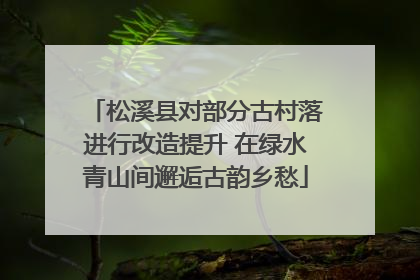 松溪县对部分古村落进行改造提升 在绿水青山间邂逅古韵乡愁