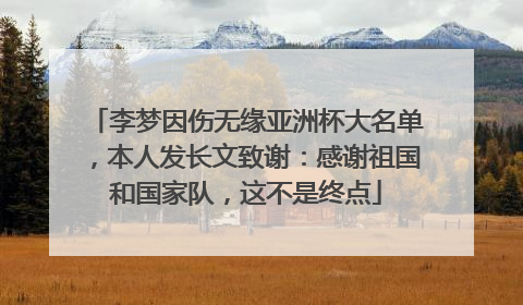 李梦因伤无缘亚洲杯大名单，本人发长文致谢：感谢祖国和国家队，这不是终点