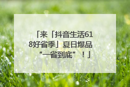 来「抖音生活618好省季」夏日爆品“一省到底”！
