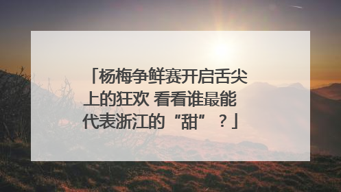 杨梅争鲜赛开启舌尖上的狂欢 看看谁最能代表浙江的“甜”？