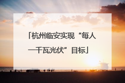 杭州临安实现“每人一千瓦光伏”目标