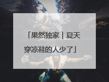 果然独家｜夏天穿凉鞋的人少了